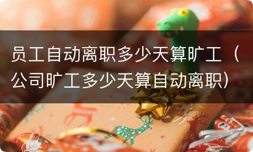 员工自动离职多少天算旷工（公司旷工多少天算自动离职）