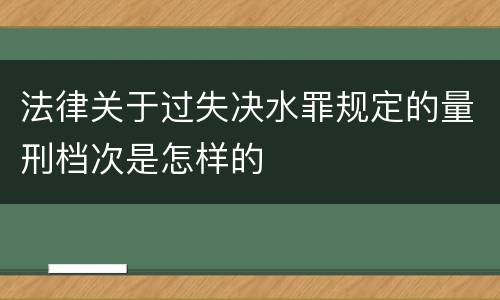 法律关于过失决水罪规定的量刑档次是怎样的