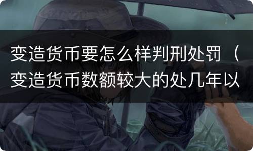 变造货币要怎么样判刑处罚（变造货币数额较大的处几年以下有期徒刑）