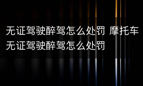 无证驾驶醉驾怎么处罚 摩托车无证驾驶醉驾怎么处罚
