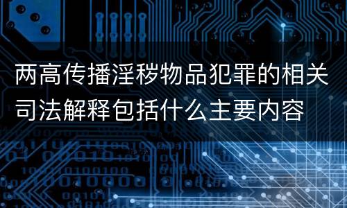 两高传播淫秽物品犯罪的相关司法解释包括什么主要内容