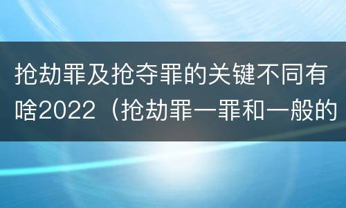 抢劫罪及抢夺罪的关键不同有啥2022（抢劫罪一罪和一般的抢劫罪）