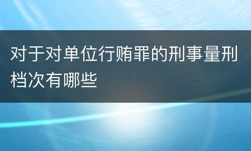 对于对单位行贿罪的刑事量刑档次有哪些