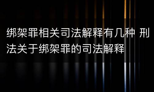 绑架罪相关司法解释有几种 刑法关于绑架罪的司法解释