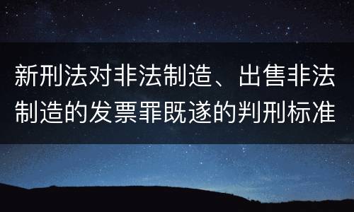 新刑法对非法制造、出售非法制造的发票罪既遂的判刑标准