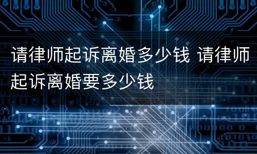 请律师起诉离婚多少钱 请律师起诉离婚要多少钱