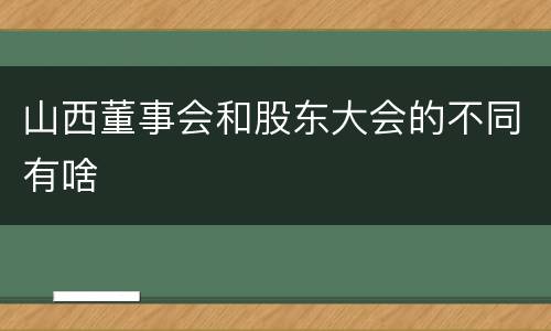 山西董事会和股东大会的不同有啥