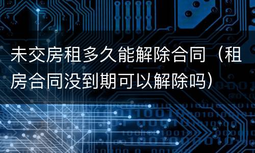 未交房租多久能解除合同（租房合同没到期可以解除吗）