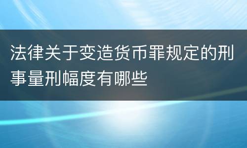 法律关于变造货币罪规定的刑事量刑幅度有哪些