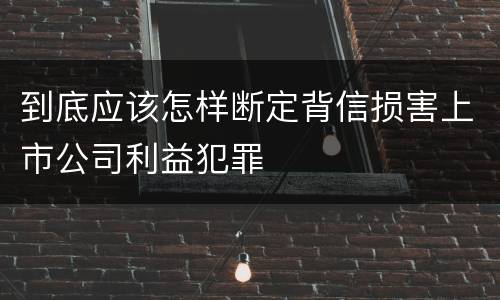 到底应该怎样断定背信损害上市公司利益犯罪