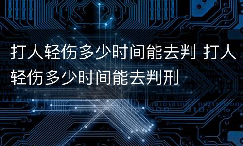 打人轻伤多少时间能去判 打人轻伤多少时间能去判刑