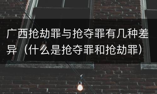 广西抢劫罪与抢夺罪有几种差异（什么是抢夺罪和抢劫罪）
