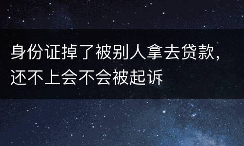 身份证掉了被别人拿去贷款，还不上会不会被起诉
