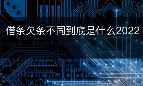 借条欠条不同到底是什么2022