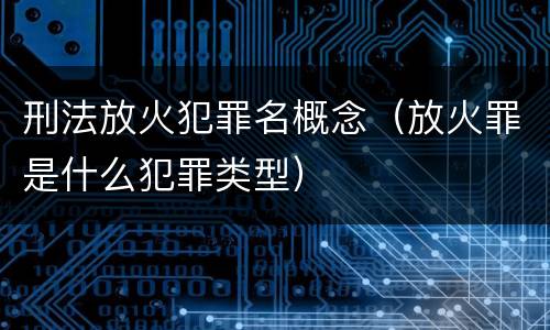 刑法放火犯罪名概念（放火罪是什么犯罪类型）