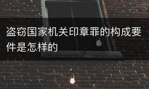 盗窃国家机关印章罪的构成要件是怎样的
