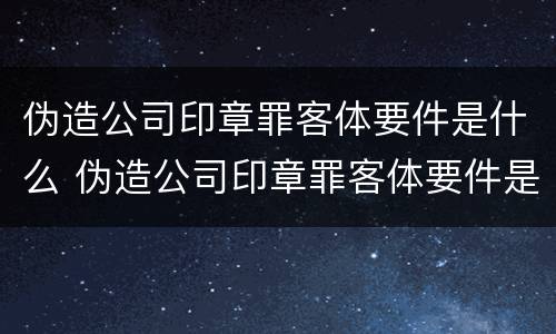 伪造公司印章罪客体要件是什么 伪造公司印章罪客体要件是什么罪名