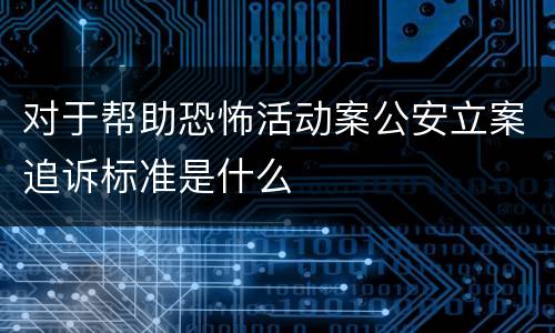 对于帮助恐怖活动案公安立案追诉标准是什么