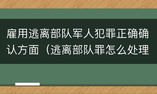 雇用逃离部队军人犯罪正确确认方面（逃离部队罪怎么处理）