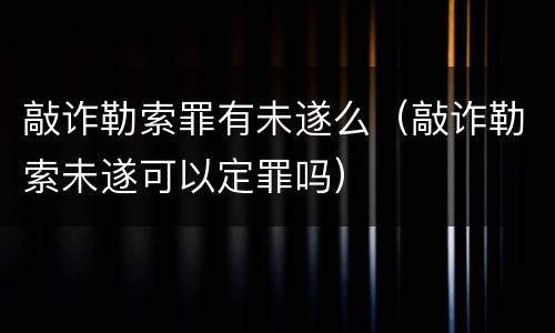 敲诈勒索罪有未遂么（敲诈勒索未遂可以定罪吗）