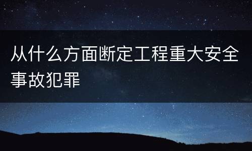 从什么方面断定工程重大安全事故犯罪