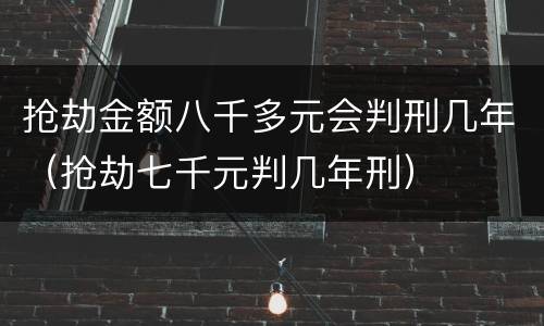 抢劫金额八千多元会判刑几年（抢劫七千元判几年刑）