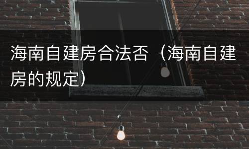 海南自建房合法否（海南自建房的规定）