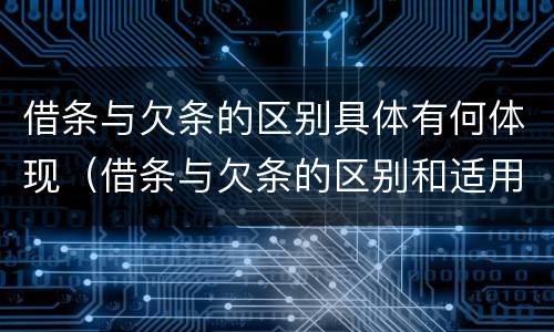 借条与欠条的区别具体有何体现（借条与欠条的区别和适用要点）