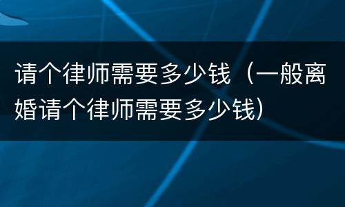 请个律师需要多少钱（一般离婚请个律师需要多少钱）