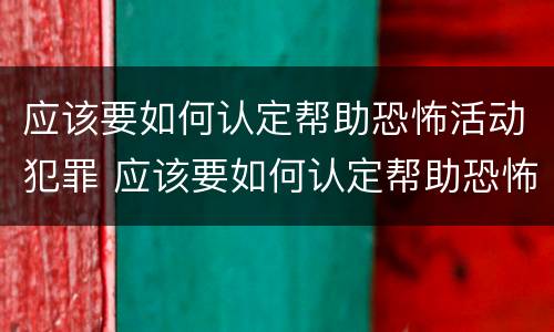 应该要如何认定帮助恐怖活动犯罪 应该要如何认定帮助恐怖活动犯罪组织