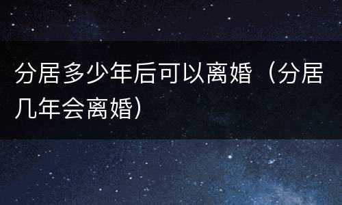 分居多少年后可以离婚（分居几年会离婚）