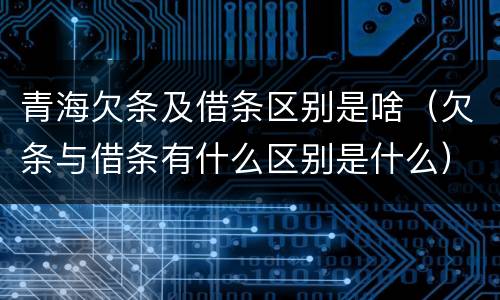 青海欠条及借条区别是啥（欠条与借条有什么区别是什么）