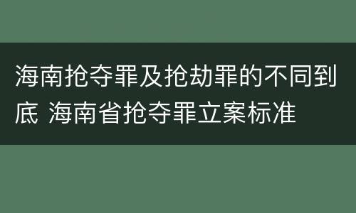 海南抢夺罪及抢劫罪的不同到底 海南省抢夺罪立案标准