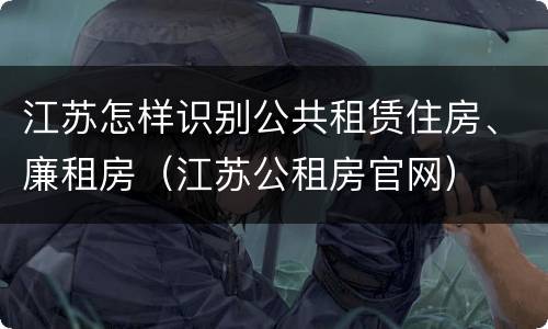 江苏怎样识别公共租赁住房、廉租房（江苏公租房官网）
