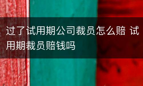 过了试用期公司裁员怎么赔 试用期裁员赔钱吗
