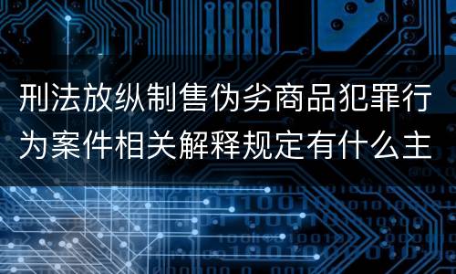 刑法放纵制售伪劣商品犯罪行为案件相关解释规定有什么主要内容