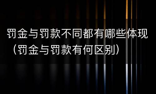 罚金与罚款不同都有哪些体现（罚金与罚款有何区别）
