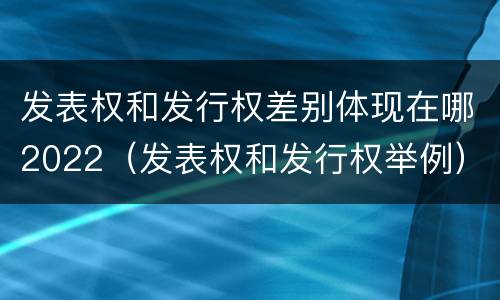 发表权和发行权差别体现在哪2022（发表权和发行权举例）