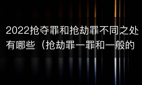 2022抢夺罪和抢劫罪不同之处有哪些（抢劫罪一罪和一般的抢劫罪）
