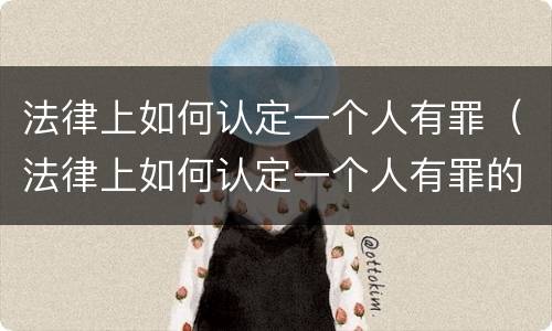 法律上如何认定一个人有罪（法律上如何认定一个人有罪的行为）