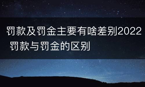 罚款及罚金主要有啥差别2022 罚款与罚金的区别