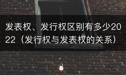 发表权、发行权区别有多少2022（发行权与发表权的关系）