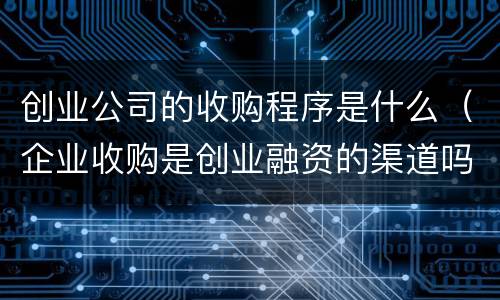 创业公司的收购程序是什么（企业收购是创业融资的渠道吗）