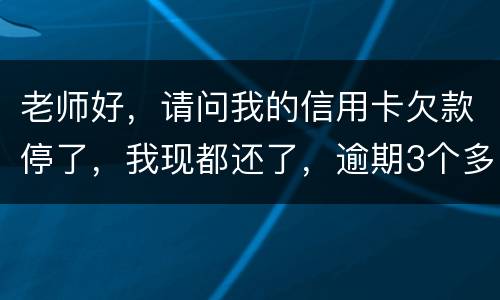 老师好，请问我的信用卡欠款停了，我现都还了，逾期3个多月，我还可以开通卡吗
