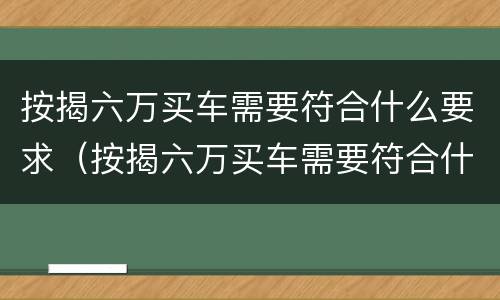 按揭六万买车需要符合什么要求（按揭六万买车需要符合什么要求呢）