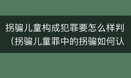拐骗儿童构成犯罪要怎么样判（拐骗儿童罪中的拐骗如何认定）