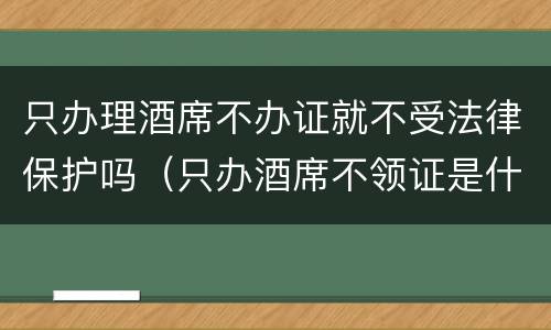 只办理酒席不办证就不受法律保护吗（只办酒席不领证是什么心态）