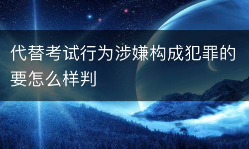 代替考试行为涉嫌构成犯罪的要怎么样判