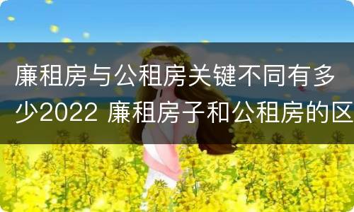 廉租房与公租房关键不同有多少2022 廉租房子和公租房的区别