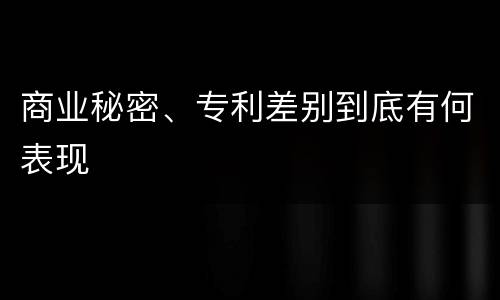 商业秘密、专利差别到底有何表现